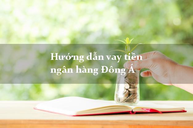 Hướng dẫn vay tiền ngân hàng Đông Á