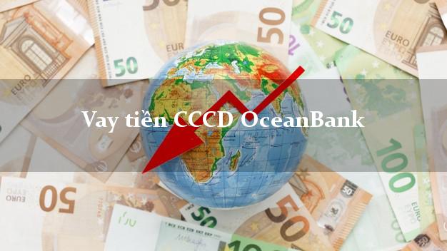 Vay tiền CCCD OceanBank Mới nhất