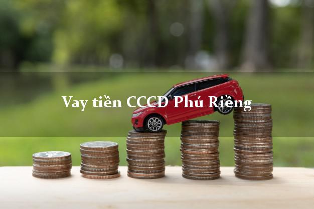 Vay tiền CCCD Phú Riềng Bình Phước