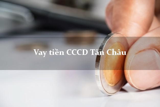 Vay tiền CCCD Tân Châu Tây Ninh