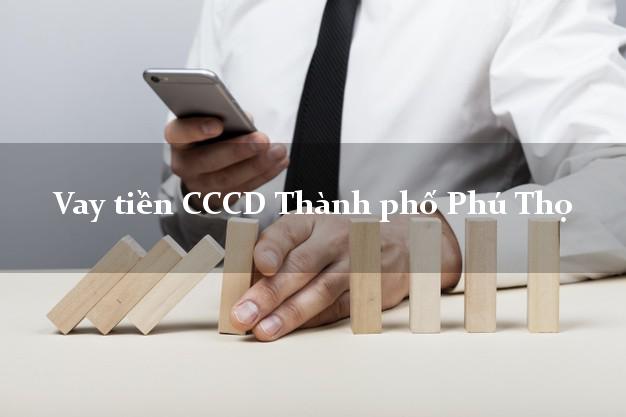Vay tiền CCCD Thành phố Phú Thọ