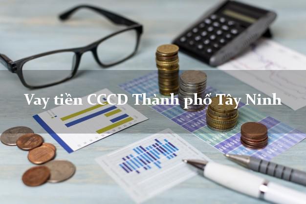 Vay tiền CCCD Thành phố Tây Ninh