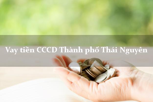 Vay tiền CCCD Thành phố Thái Nguyên